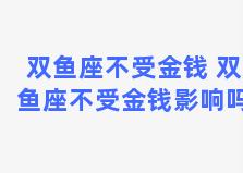 双鱼座不受金钱 双鱼座不受金钱影响吗